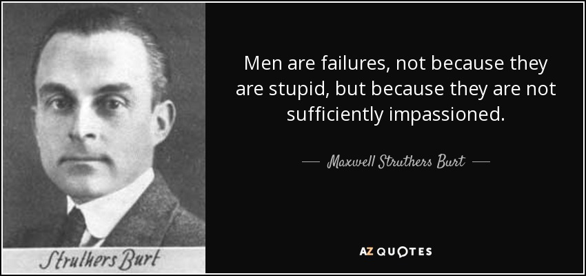 Men are failures, not because they are stupid, but because they are not sufficiently impassioned. - Maxwell Struthers Burt