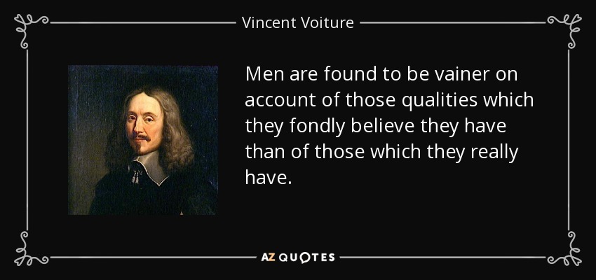 Men are found to be vainer on account of those qualities which they fondly believe they have than of those which they really have. - Vincent Voiture