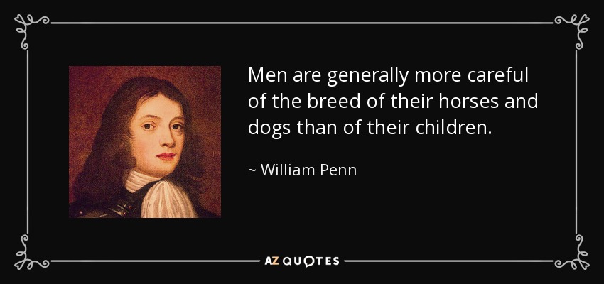 Men are generally more careful of the breed of their horses and dogs than of their children. - William Penn