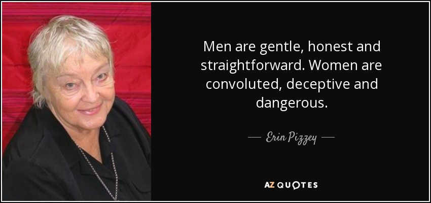 Men are gentle, honest and straightforward. Women are convoluted, deceptive and dangerous. - Erin Pizzey