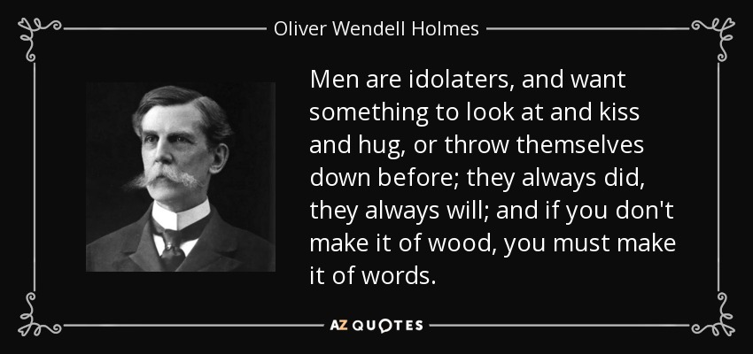 Men are idolaters, and want something to look at and kiss and hug, or throw themselves down before; they always did, they always will; and if you don't make it of wood, you must make it of words. - Oliver Wendell Holmes, Jr.