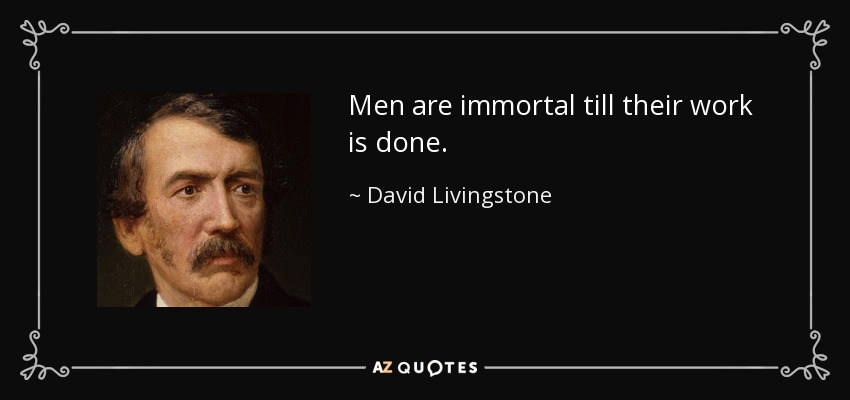 Men are immortal till their work is done. - David Livingstone