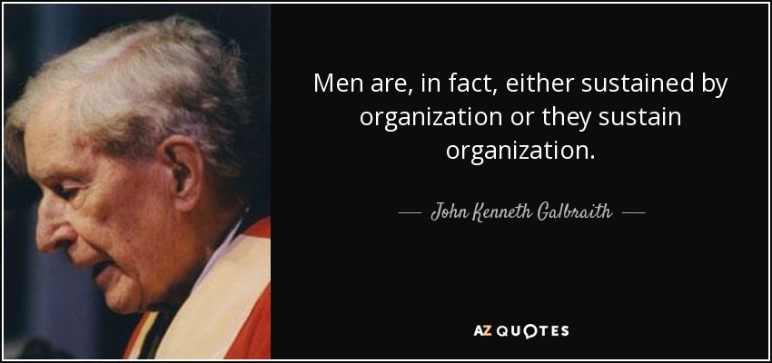 Men are, in fact, either sustained by organization or they sustain organization. - John Kenneth Galbraith