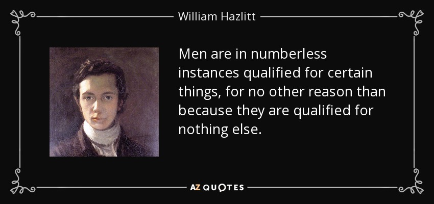 Men are in numberless instances qualified for certain things, for no other reason than because they are qualified for nothing else. - William Hazlitt