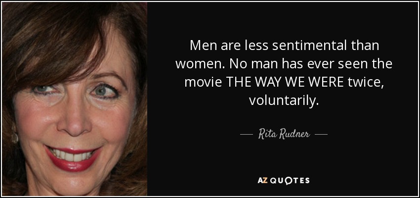 Men are less sentimental than women. No man has ever seen the movie THE WAY WE WERE twice, voluntarily. - Rita Rudner