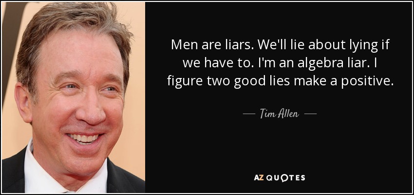 Men are liars. We'll lie about lying if we have to. I'm an algebra liar. I figure two good lies make a positive. - Tim Allen