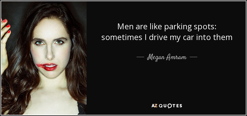 Men are like parking spots: sometimes I drive my car into them - Megan Amram