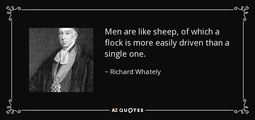 Men are like sheep, of which a flock is more easily driven than a single one. - Richard Whately