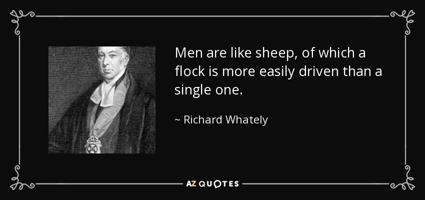 Men are like sheep, of which a flock is more easily driven than a single one. - Richard Whately