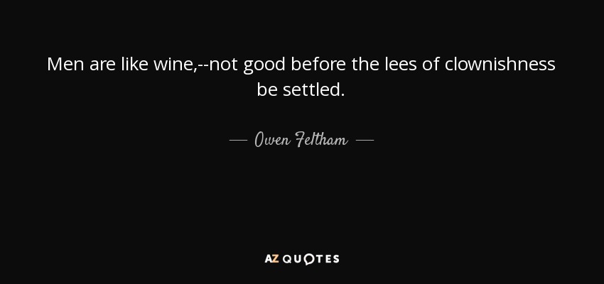 Men are like wine,--not good before the lees of clownishness be settled. - Owen Feltham