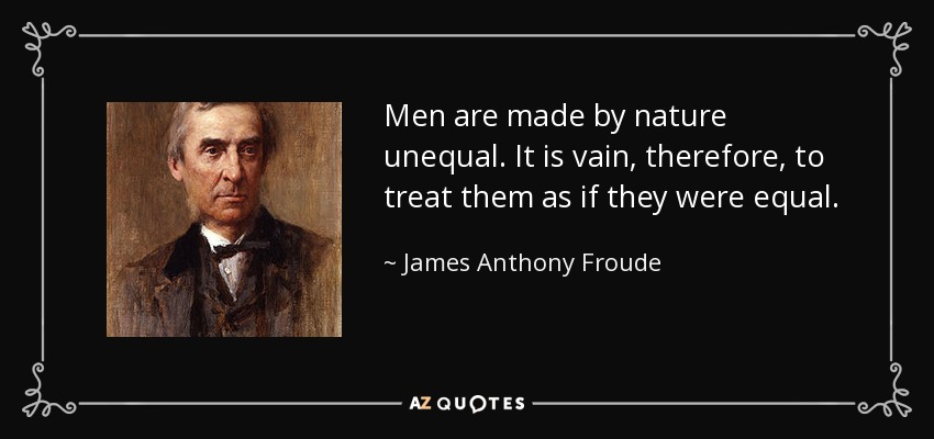 Men are made by nature unequal. It is vain, therefore, to treat them as if they were equal. - James Anthony Froude