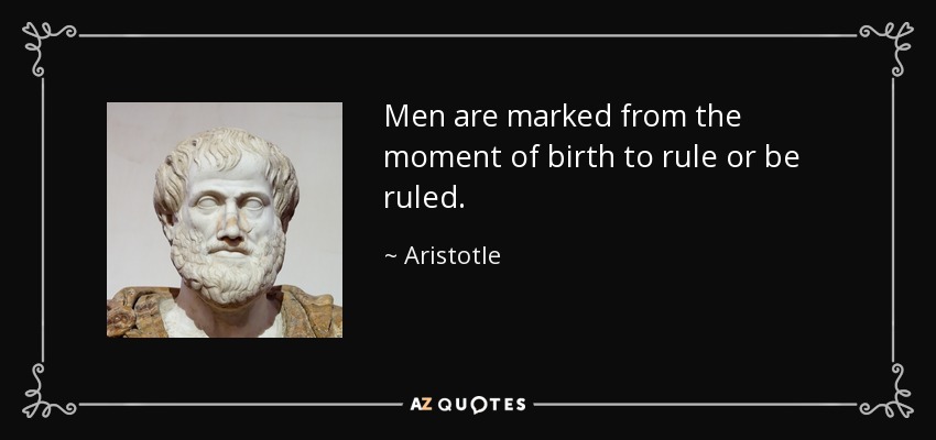 Men are marked from the moment of birth to rule or be ruled. - Aristotle