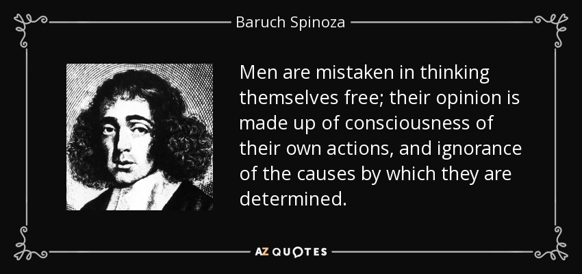 Men are mistaken in thinking themselves free; their opinion is made up of consciousness of their own actions, and ignorance of the causes by which they are determined. - Baruch Spinoza
