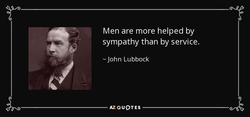 Men are more helped by sympathy than by service. - John Lubbock