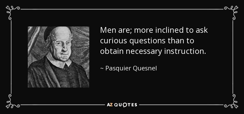 Men are; more inclined to ask curious questions than to obtain necessary instruction. - Pasquier Quesnel