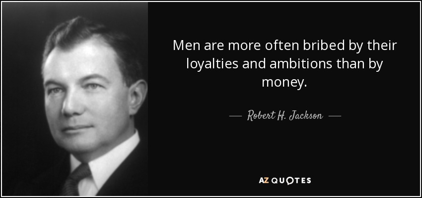 Men are more often bribed by their loyalties and ambitions than by money. - Robert H. Jackson