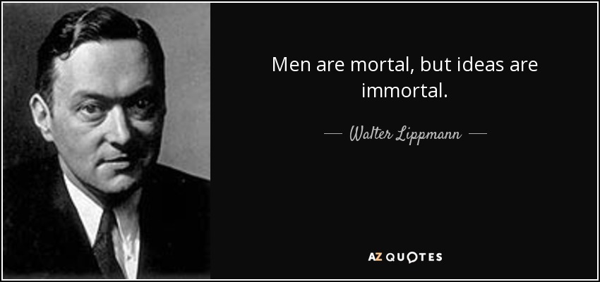 Men are mortal, but ideas are immortal. - Walter Lippmann