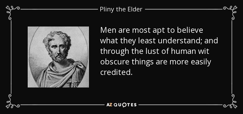 Men are most apt to believe what they least understand; and through the lust of human wit obscure things are more easily credited. - Pliny the Elder