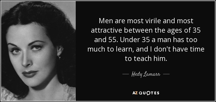 Men are most virile and most attractive between the ages of 35 and 55. Under 35 a man has too much to learn, and I don't have time to teach him. - Hedy Lamarr