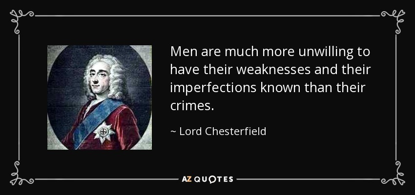 Men are much more unwilling to have their weaknesses and their imperfections known than their crimes. - Lord Chesterfield