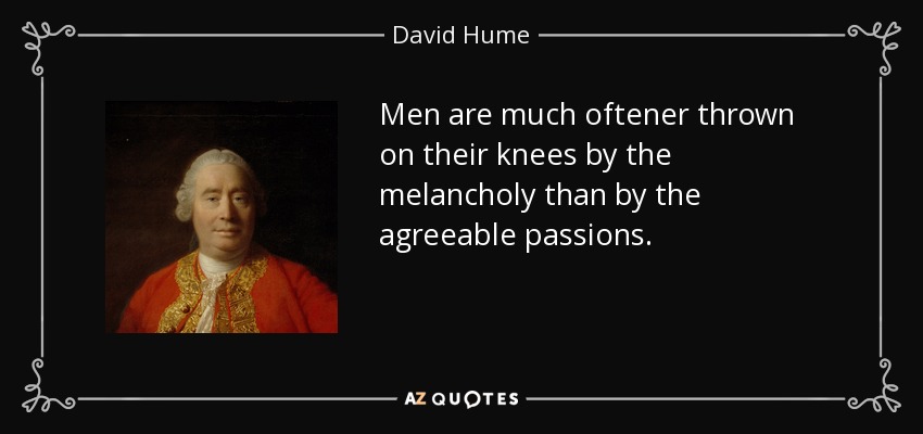 Men are much oftener thrown on their knees by the melancholy than by the agreeable passions. - David Hume