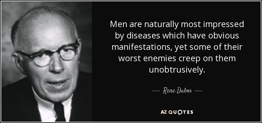 Men are naturally most impressed by diseases which have obvious manifestations, yet some of their worst enemies creep on them unobtrusively. - Rene Dubos