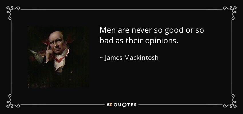 Men are never so good or so bad as their opinions. - James Mackintosh