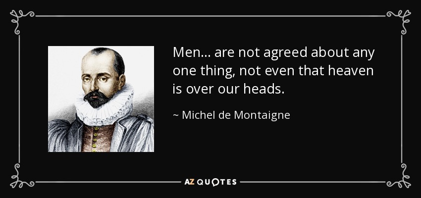 Men ... are not agreed about any one thing, not even that heaven is over our heads. - Michel de Montaigne