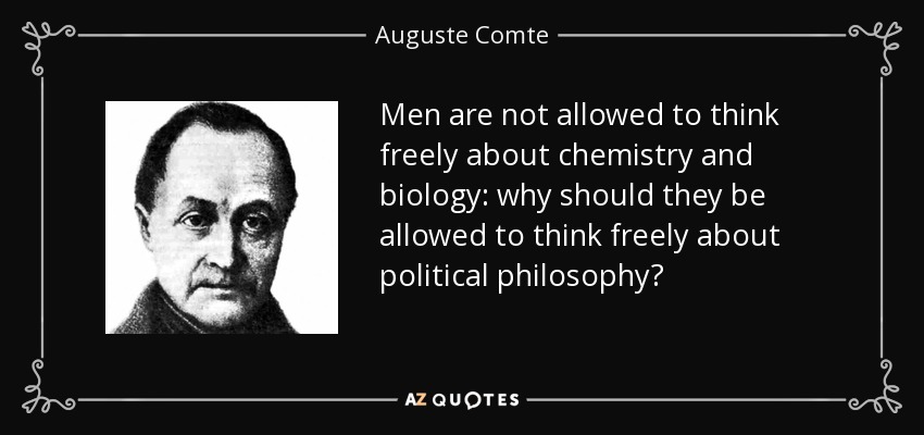 Men are not allowed to think freely about chemistry and biology: why should they be allowed to think freely about political philosophy? - Auguste Comte