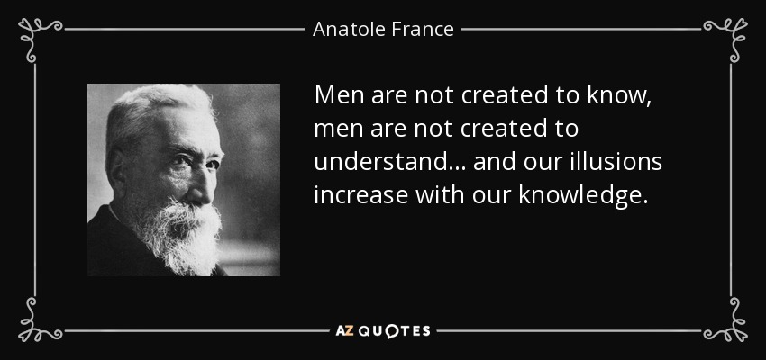 Men are not created to know, men are not created to understand ... and our illusions increase with our knowledge. - Anatole France