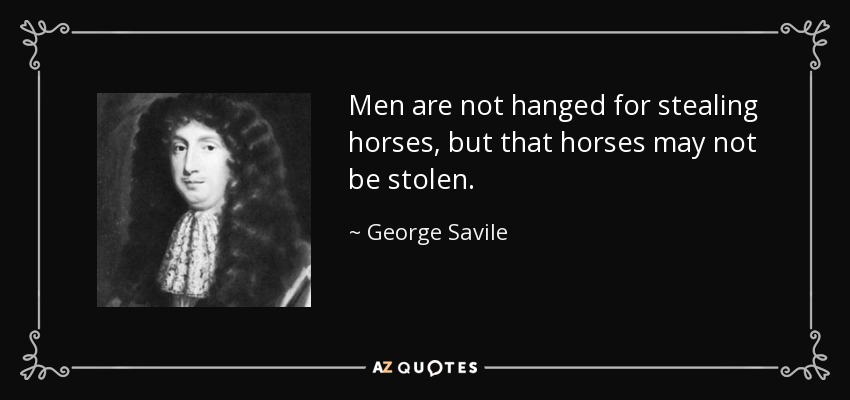 Men are not hanged for stealing horses, but that horses may not be stolen. - George Savile, 1st Marquess of Halifax