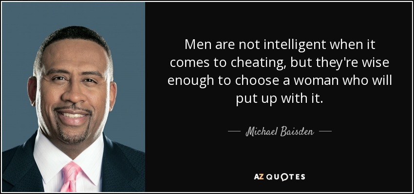 Men are not intelligent when it comes to cheating, but they're wise enough to choose a woman who will put up with it. - Michael Baisden