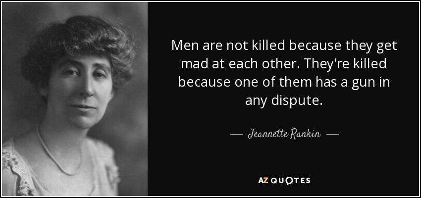 Men are not killed because they get mad at each other. They're killed because one of them has a gun in any dispute. - Jeannette Rankin