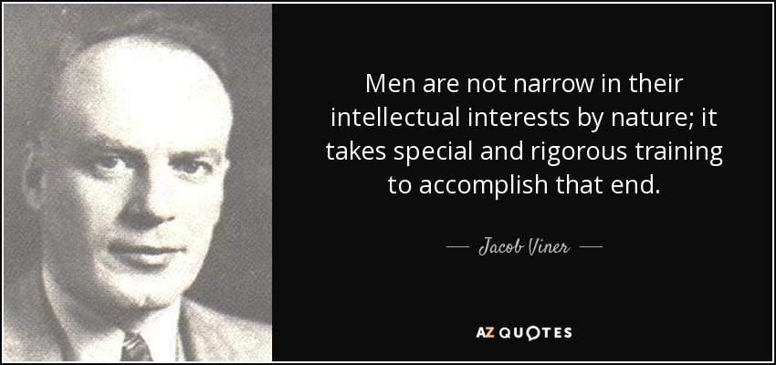 Men are not narrow in their intellectual interests by nature; it takes special and rigorous training to accomplish that end. - Jacob Viner