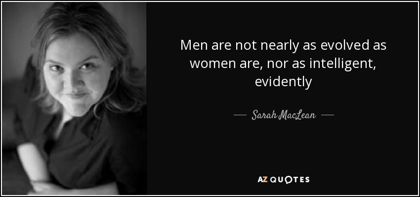 Men are not nearly as evolved as women are, nor as intelligent, evidently - Sarah MacLean