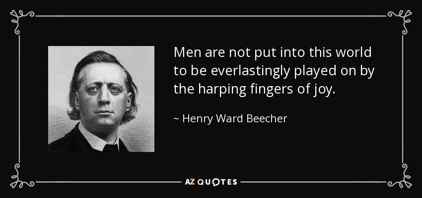 Men are not put into this world to be everlastingly played on by the harping fingers of joy. - Henry Ward Beecher
