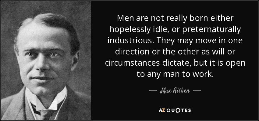 Men are not really born either hopelessly idle, or preternaturally industrious. They may move in one direction or the other as will or circumstances dictate, but it is open to any man to work. - Max Aitken, Lord Beaverbrook