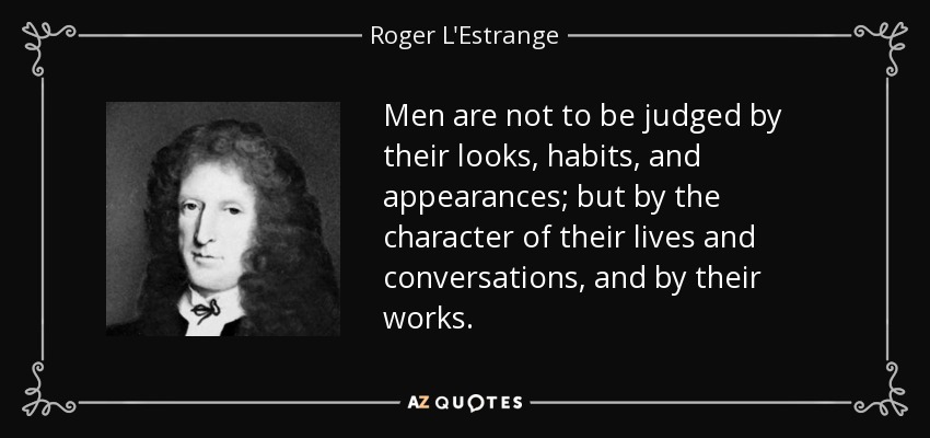 Men are not to be judged by their looks, habits, and appearances; but by the character of their lives and conversations, and by their works. - Roger L'Estrange
