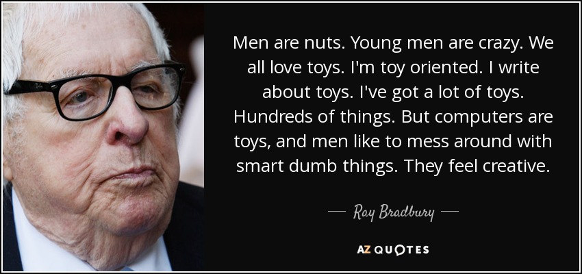 Men are nuts. Young men are crazy. We all love toys. I'm toy oriented. I write about toys. I've got a lot of toys. Hundreds of things. But computers are toys, and men like to mess around with smart dumb things. They feel creative. - Ray Bradbury