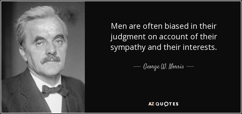 Men are often biased in their judgment on account of their sympathy and their interests. - George W. Norris