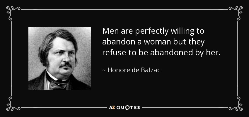 Men are perfectly willing to abandon a woman but they refuse to be abandoned by her. - Honore de Balzac