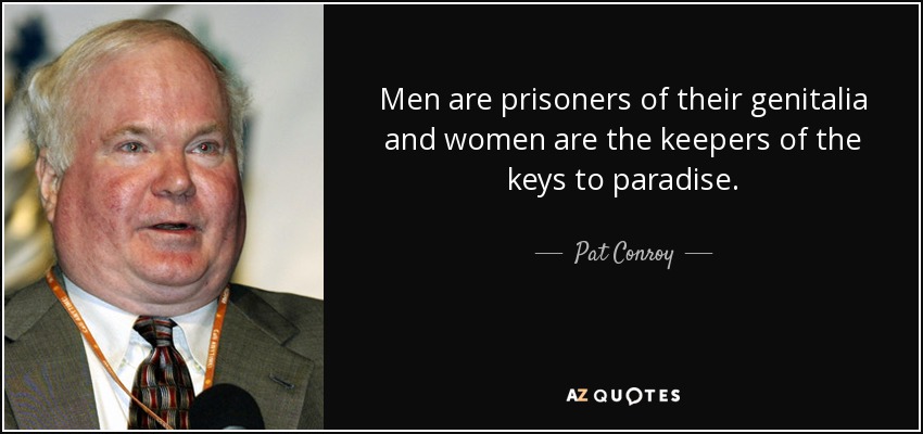 Men are prisoners of their genitalia and women are the keepers of the keys to paradise. - Pat Conroy