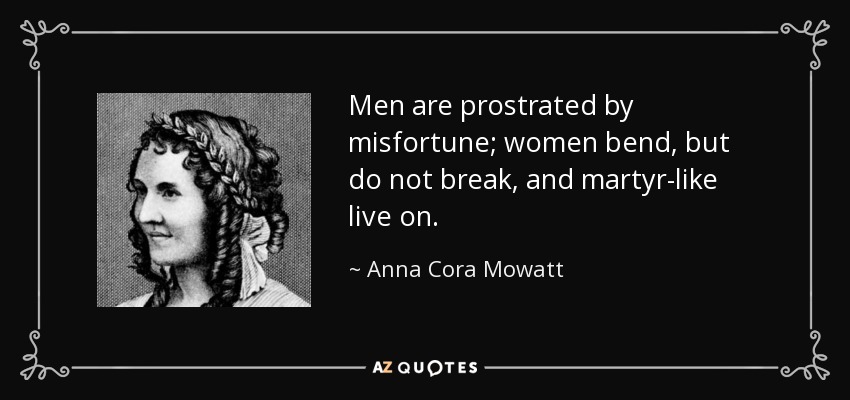 Men are prostrated by misfortune; women bend, but do not break, and martyr-like live on. - Anna Cora Mowatt
