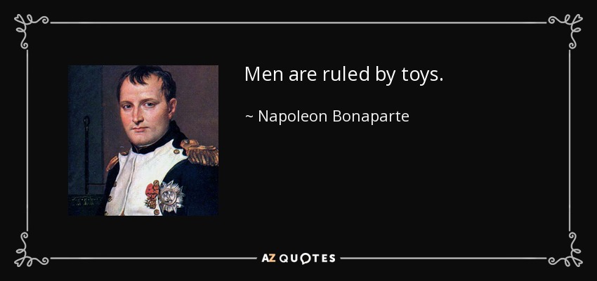 Men are ruled by toys. - Napoleon Bonaparte