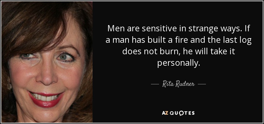 Men are sensitive in strange ways. If a man has built a fire and the last log does not burn, he will take it personally. - Rita Rudner