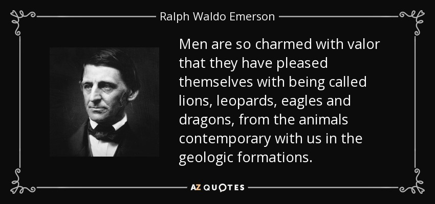 Men are so charmed with valor that they have pleased themselves with being called lions, leopards, eagles and dragons, from the animals contemporary with us in the geologic formations. - Ralph Waldo Emerson