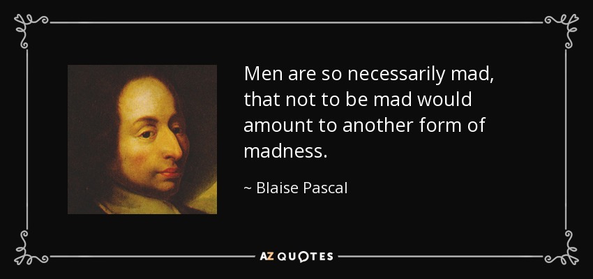 Men are so necessarily mad, that not to be mad would amount to another form of madness. - Blaise Pascal