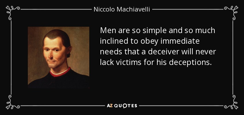 Men are so simple and so much inclined to obey immediate needs that a deceiver will never lack victims for his deceptions. - Niccolo Machiavelli