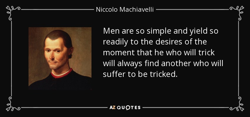 Men are so simple and yield so readily to the desires of the moment that he who will trick will always find another who will suffer to be tricked. - Niccolo Machiavelli