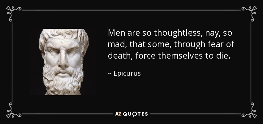 Men are so thoughtless, nay, so mad, that some, through fear of death, force themselves to die. - Epicurus